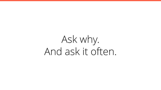 Ask why.
And ask it often.
