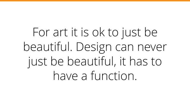 For art it is ok to just be
beautiful. Design can never
just be beautiful, it has to
have a function.
