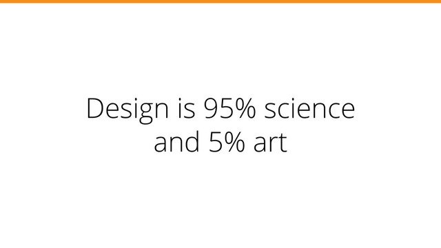 Design is 95% science
and 5% art
