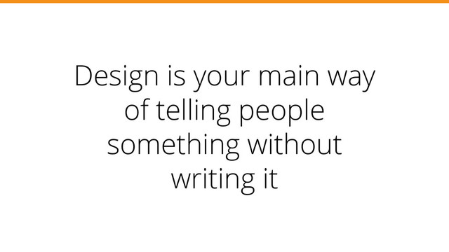 Design is your main way
of telling people
something without
writing it
