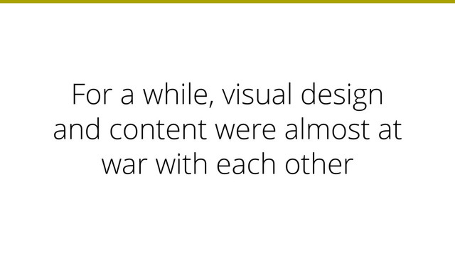 For a while, visual design
and content were almost at
war with each other
