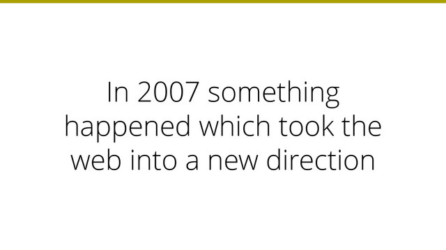 In 2007 something
happened which took the
web into a new direction
