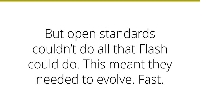 But open standards
couldn’t do all that Flash
could do. This meant they
needed to evolve. Fast.
