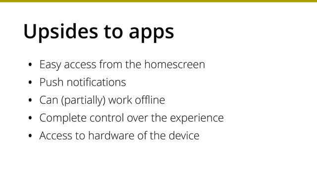 Upsides to apps
• Easy access from the homescreen
• Push notiﬁcations
• Can (partially) work oﬄine
• Complete control over the experience
• Access to hardware of the device
