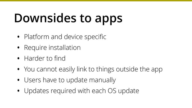 Downsides to apps
• Platform and device speciﬁc
• Require installation
• Harder to ﬁnd
• You cannot easily link to things outside the app
• Users have to update manually
• Updates required with each OS update
