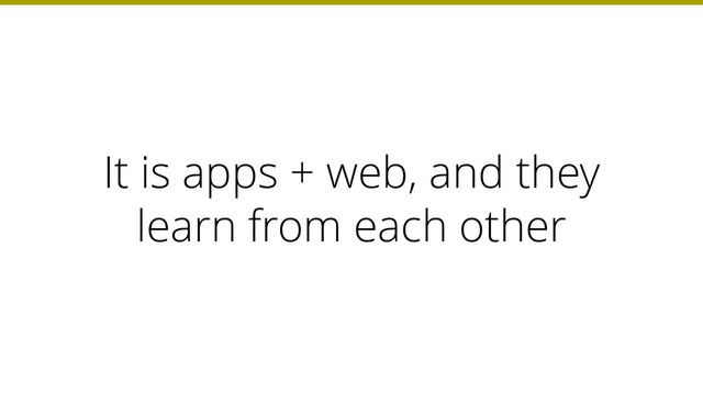 It is apps + web, and they
learn from each other
