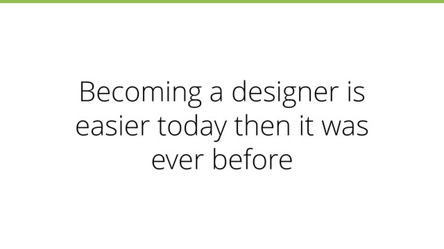 Becoming a designer is
easier today then it was
ever before
