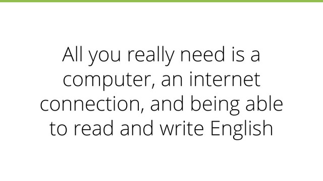 All you really need is a
computer, an internet
connection, and being able
to read and write English
