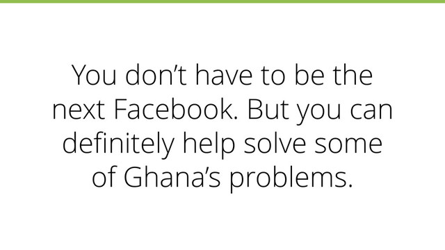 You don’t have to be the
next Facebook. But you can
deﬁnitely help solve some
of Ghana’s problems.
