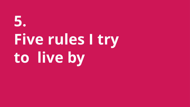 5.
Five rules I try
to live by
