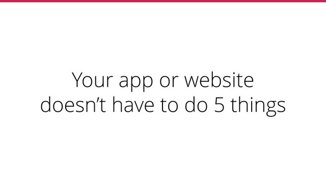 Your app or website
doesn’t have to do 5 things

