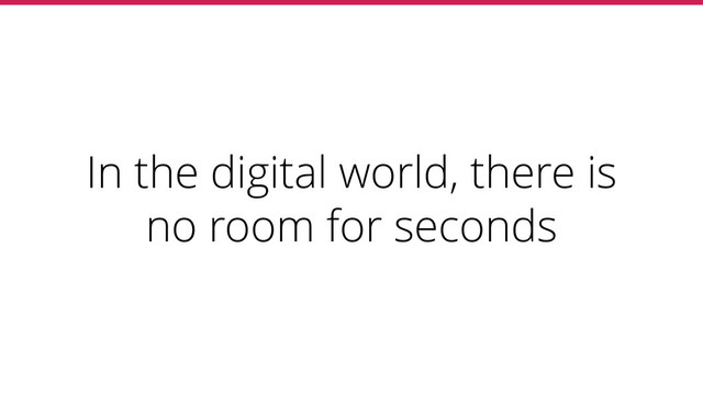 In the digital world, there is
no room for seconds
