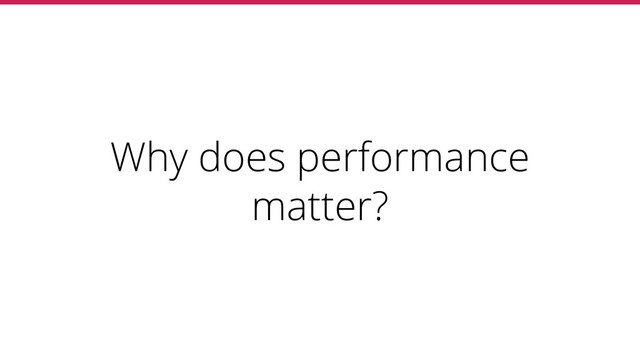 Why does performance
matter?
