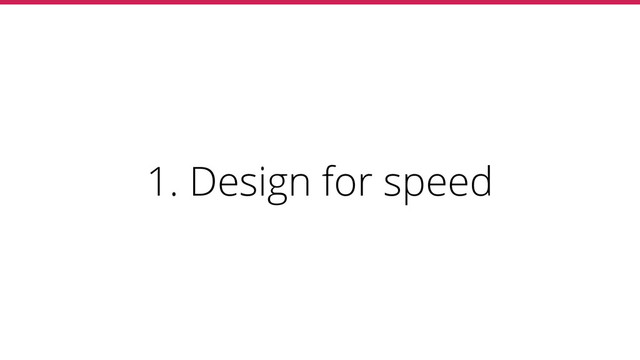 1. Design for speed
