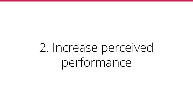 2. Increase perceived
performance
