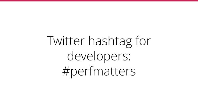 Twitter hashtag for
developers:
#perfmatters
