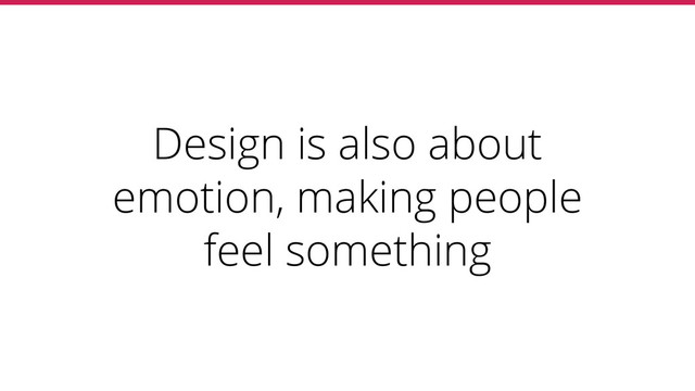 Design is also about
emotion, making people
feel something
