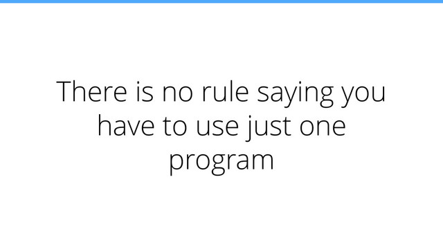There is no rule saying you
have to use just one
program
