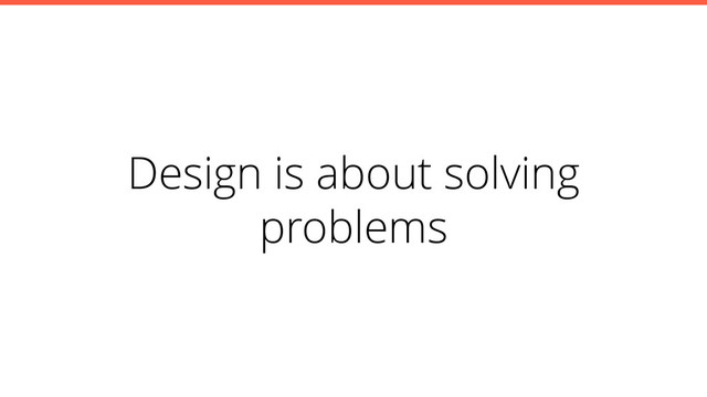 Design is about solving
problems
