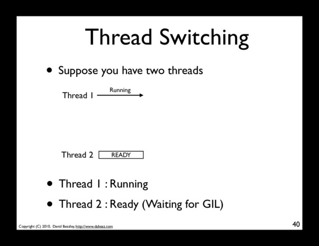 Copyright (C) 2010, David Beazley, http://www.dabeaz.com
Thread Switching
• Suppose you have two threads
40
• Thread 1 : Running
• Thread 2 : Ready (Waiting for GIL)
Thread 1
Running
Thread 2 READY
