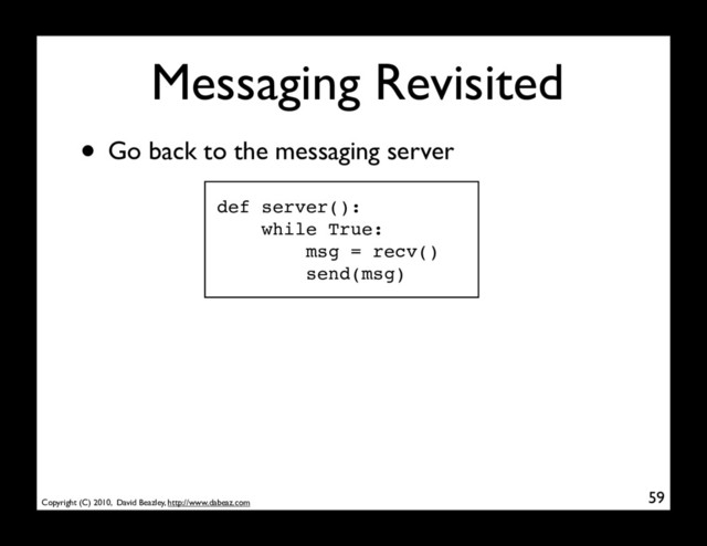 Copyright (C) 2010, David Beazley, http://www.dabeaz.com
Messaging Revisited
59
• Go back to the messaging server
def server():
while True:
msg = recv()
send(msg)

