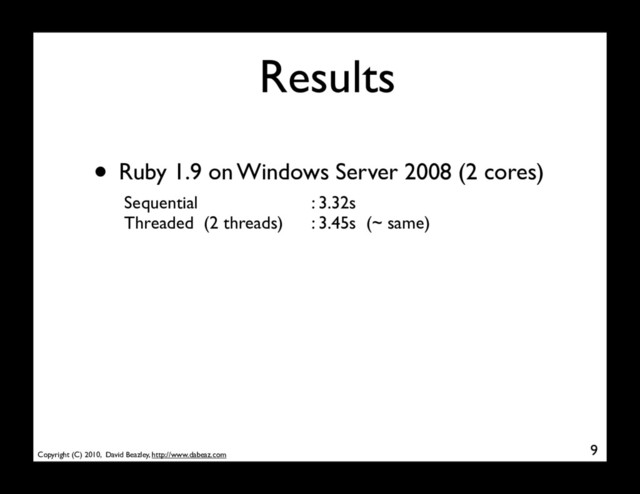 Copyright (C) 2010, David Beazley, http://www.dabeaz.com
Results
9
• Ruby 1.9 on Windows Server 2008 (2 cores)
Sequential
Threaded (2 threads)
: 3.32s
: 3.45s (~ same)
