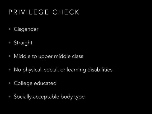 P R I V I L E G E C H E C K
• Cisgender
• Straight
• Middle to upper middle class
• No physical, social, or learning disabilities
• College educated
• Socially acceptable body type
