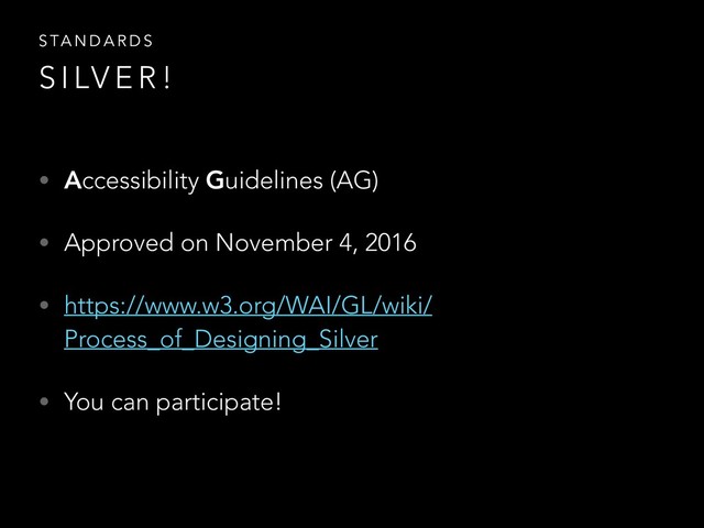 • Accessibility Guidelines (AG)
• Approved on November 4, 2016
• https://www.w3.org/WAI/GL/wiki/
Process_of_Designing_Silver
• You can participate!
S TA N D A R D S
S I LV E R !
