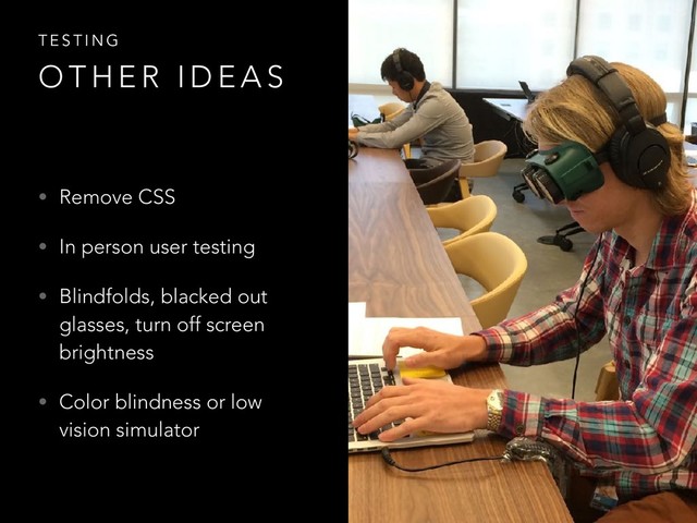 • Remove CSS
• In person user testing
• Blindfolds, blacked out
glasses, turn off screen
brightness
• Color blindness or low
vision simulator
T E S T I N G
O T H E R I D E A S
