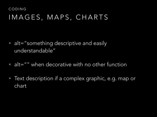 • alt=“something descriptive and easily
understandable”
• alt=“” when decorative with no other function
• Text description if a complex graphic, e.g. map or
chart
C O D I N G
I M A G E S , M A P S , C H A R T S
