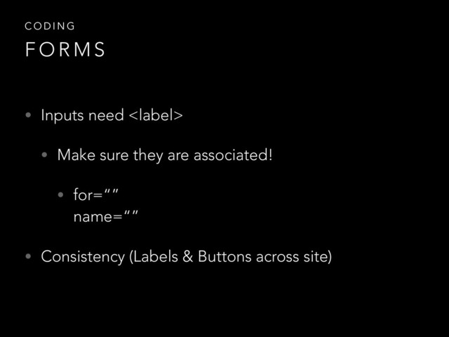 • Inputs need 
• Make sure they are associated!
• for=“” 
name=“”
• Consistency (Labels & Buttons across site)
C O D I N G
F O R M S
