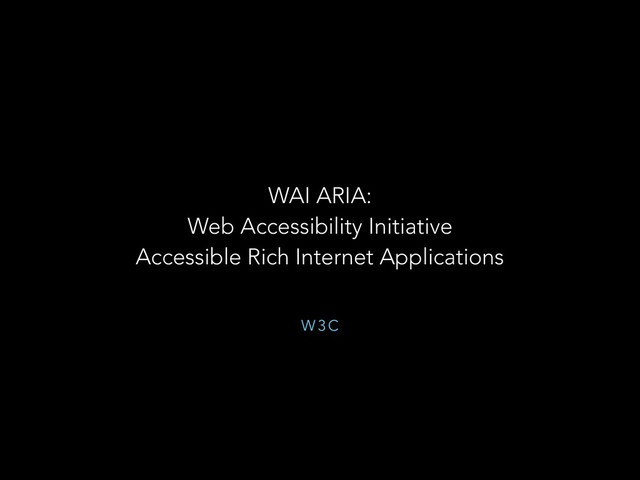 W 3 C
WAI ARIA:
Web Accessibility Initiative
Accessible Rich Internet Applications
