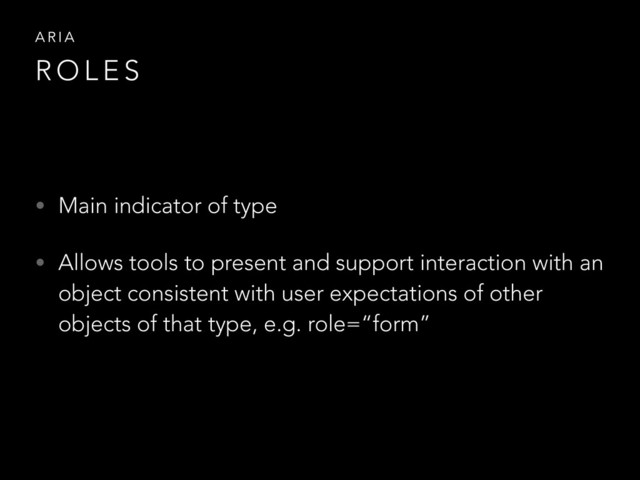 • Main indicator of type
• Allows tools to present and support interaction with an
object consistent with user expectations of other
objects of that type, e.g. role=“form”
A R I A
R O L E S
