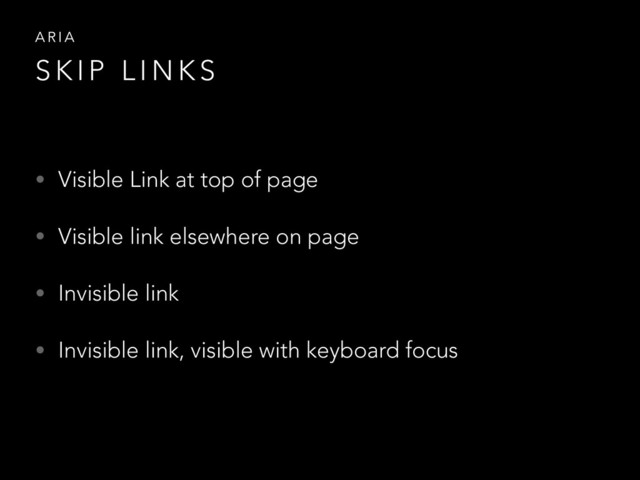 • Visible Link at top of page
• Visible link elsewhere on page
• Invisible link
• Invisible link, visible with keyboard focus
A R I A
S K I P L I N K S
