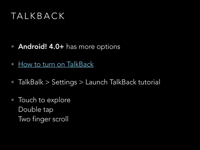 TA L K B A C K
• Android! 4.0+ has more options
• How to turn on TalkBack
• TalkBalk > Settings > Launch TalkBack tutorial
• Touch to explore 
Double tap 
Two finger scroll
