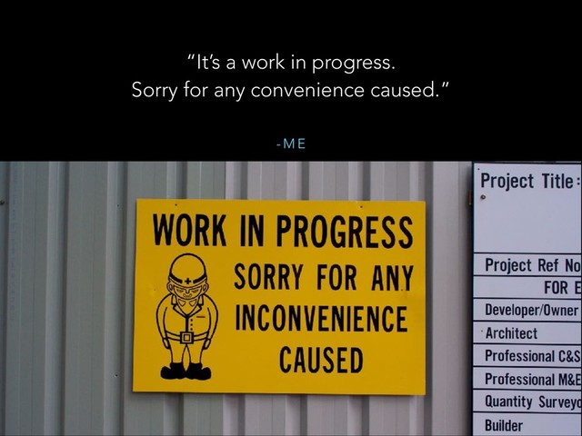 - M E
“It’s a work in progress.
Sorry for any convenience caused.”
