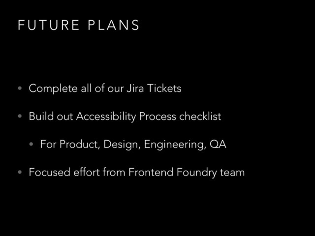 F U T U R E P L A N S
• Complete all of our Jira Tickets
• Build out Accessibility Process checklist
• For Product, Design, Engineering, QA
• Focused effort from Frontend Foundry team

