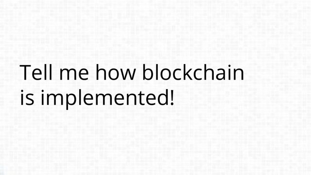 Tell me how blockchain
is implemented!
