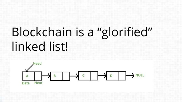 Blockchain is a “glorified”
linked list!
