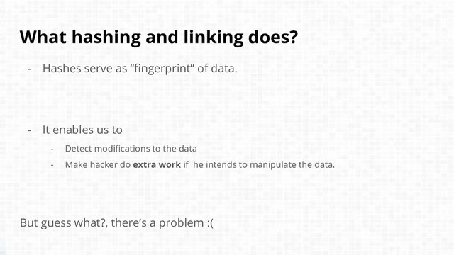What hashing and linking does?
- Hashes serve as “fingerprint” of data.
- It enables us to
- Detect modifications to the data
- Make hacker do extra work if he intends to manipulate the data.
But guess what?, there’s a problem :(
