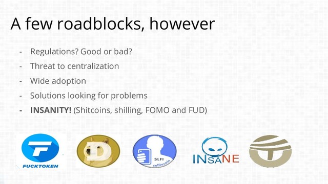 A few roadblocks, however
- Regulations? Good or bad?
- Threat to centralization
- Wide adoption
- Solutions looking for problems
- INSANITY! (Shitcoins, shilling, FOMO and FUD)
