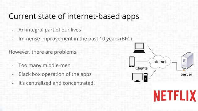 Current state of internet-based apps
- An integral part of our lives
- Immense improvement in the past 10 years (BFC)
However, there are problems
- Too many middle-men
- Black box operation of the apps
- It’s centralized and concentrated!
