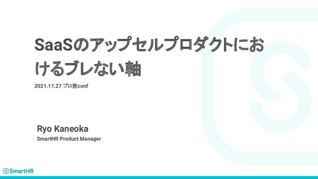 SaaSのアップセルプロダクトにお
けるブレない軸
2021.11.27 プロ筋conf
Ryo Kaneoka
SmartHR Product Manager
