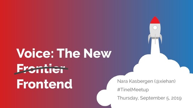 Voice: The New
Frontier
Frontend Nara Kasbergen (@xiehan)
#TinelMeetup
Thursday, September 5, 2019
