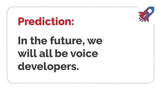 Prediction:
In the future, we
will all be voice
developers.
