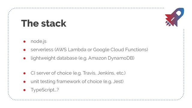 The stack
● node.js
● serverless (AWS Lambda or Google Cloud Functions)
● lightweight database (e.g. Amazon DynamoDB)
● CI server of choice (e.g. Travis, Jenkins, etc.)
● unit testing framework of choice (e.g. Jest)
● TypeScript…?
