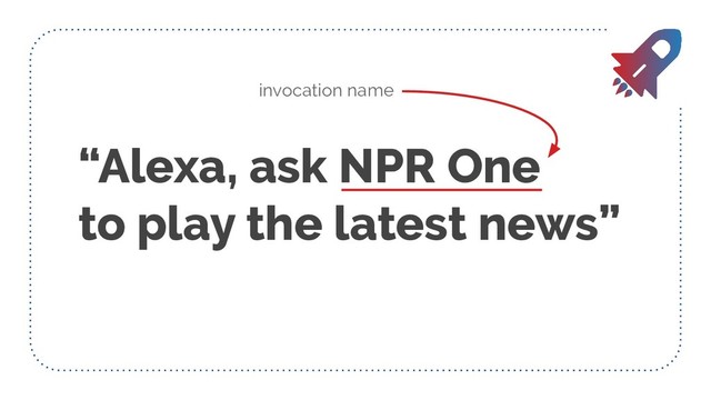 “Alexa, ask NPR One
to play the latest news”
invocation name
