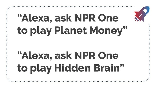 “Alexa, ask NPR One
to play Planet Money”
“Alexa, ask NPR One
to play Hidden Brain”
