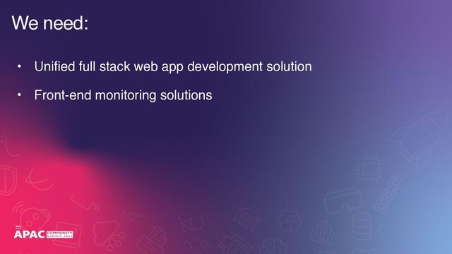 • Unified full stack web app development solution
• Front-end monitoring solutions
We need:

