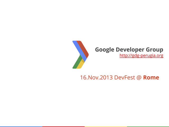 16.Nov.2013 DevFest @ Rome
Google Developer Group
http://gdg-perugia.org

